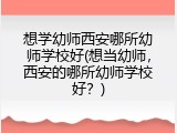 想学幼师西安哪所幼师学校好(想当幼师，西安的哪所幼师学校好？)