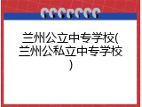 兰州公立中专学校(兰州公私立中专学校)