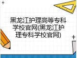 黑龙江护理高等专科学校官网(黑龙江护理专科学校官网)