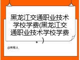 黑龙江交通职业技术学校学费(黑龙江交通职业技术学校学费。)