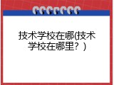 技术学校在哪(技术学校在哪里？)