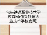 包头铁道职业技术学校官网(包头铁道职业技术学校官网)