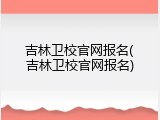 吉林卫校官网报名(吉林卫校官网报名)