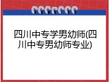 四川中专学男幼师(四川中专男幼师专业)