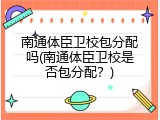 南通体臣卫校包分配吗(南通体臣卫校是否包分配？)