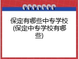 保定有哪些中专学校(保定中专学校有哪些)