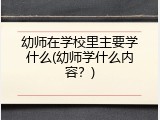 幼师在学校里主要学什么(幼师学什么内容？)