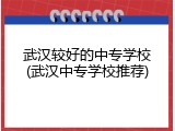 武汉较好的中专学校(武汉中专学校推荐)