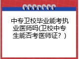 中专卫校毕业能考执业医师吗(卫校中专生能否考医师证？)
