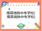 南昌地铁中专学校(南昌地铁中专学校)