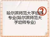 哈尔滨师范大学幼师专业(哈尔滨师范大学幼师专业)