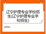 辽宁护理专业学校招生(辽宁护理专业学校招生)