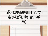 成都幼师培训中心学费(成都幼师培训学费)