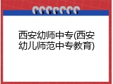 西安幼师中专(西安幼儿师范中专教育)