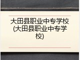 大田县职业中专学校(大田县职业中专学校)