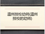 温州技校幼师(温州技校的幼师)