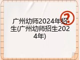广州幼师2024年招生(广州幼师招生2024年)