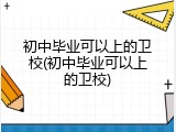 初中毕业可以上的卫校(初中毕业可以上的卫校)