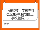 中职和技工学校有什么区别(中职与技工学校差异。)