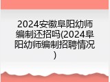 2024安徽阜阳幼师编制还招吗(2024阜阳幼师编制招聘情况)