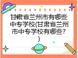 甘肃省兰州市有哪些中专学校(甘肃省兰州市中专学校有哪些？)