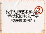 沈阳幼师艺术学校咋样(沈阳幼师艺术学校评价如何？)