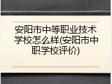 安阳市中等职业技术学校怎么样(安阳市中职学校评价)