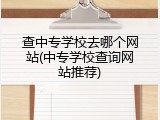 查中专学校去哪个网站(中专学校查询网站推荐)