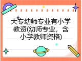 大专幼师专业有小学教资(幼师专业，含小学教师资格)