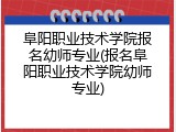 阜阳职业技术学院报名幼师专业(报名阜阳职业技术学院幼师专业)
