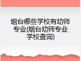 烟台哪些学校有幼师专业(烟台幼师专业学校查询)