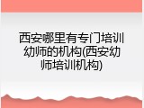 西安哪里有专门培训幼师的机构(西安幼师培训机构)