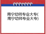 南宁幼师专业大专(南宁幼师专业大专)