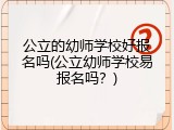 公立的幼师学校好报名吗(公立幼师学校易报名吗？)