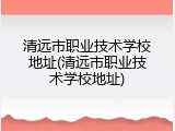 清远市职业技术学校地址(清远市职业技术学校地址)