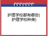 护理学校都有哪些(护理学校种类)