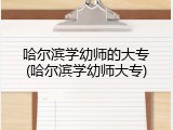 哈尔滨学幼师的大专(哈尔滨学幼师大专)