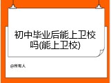 初中毕业后能上卫校吗(能上卫校)