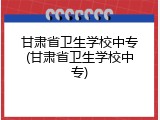 甘肃省卫生学校中专(甘肃省卫生学校中专)