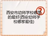 西安市幼师学校哪里的最好(西安幼师学校哪家最佳)