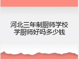 河北三年制厨师学校学厨师好吗多少钱