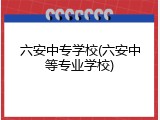 六安中专学校(六安中等专业学校)