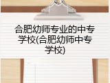 合肥幼师专业的中专学校(合肥幼师中专学校)