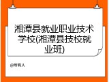湘潭县就业职业技术学校(湘潭县技校就业班)
