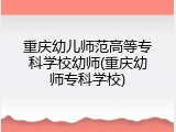 重庆幼儿师范高等专科学校幼师(重庆幼师专科学校)