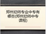郑州幼师专业中专有哪些(郑州幼师中专课程)