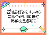 四川最好的幼师学校是哪个(四川最佳幼师学校是哪所?)