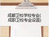 成都卫校学校专业(成职卫校专业设置)