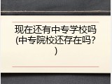 现在还有中专学校吗(中专院校还存在吗？)