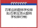 石家庄的厨师学校排名(石家庄顶尖厨师学校排行榜)